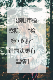邵阳市检察院：“检察+医疗”让司法更有温情