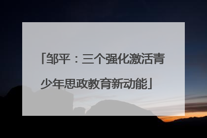 邹平：三个强化激活青少年思政教育新动能