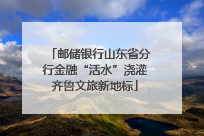 邮储银行山东省分行金融“活水”浇灌齐鲁文旅新地标