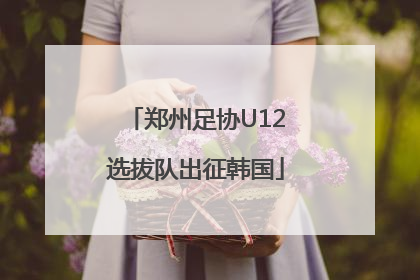 郑州足协U12选拔队出征韩国