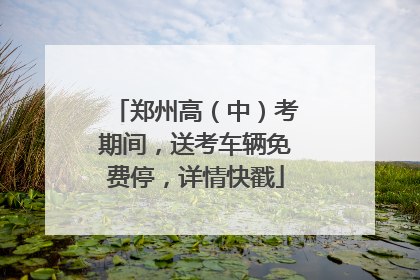 郑州高（中）考期间，送考车辆免费停，详情快戳
