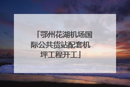鄂州花湖机场国际公共货站配套机坪工程开工