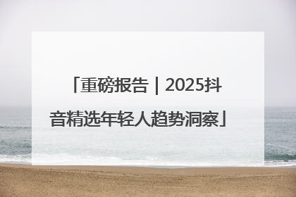重磅报告｜2025抖音精选年轻人趋势洞察