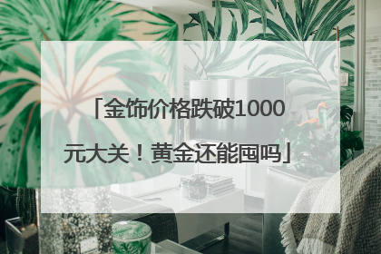金饰价格跌破1000元大关！黄金还能囤吗
