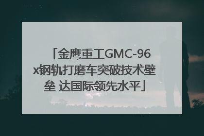 金鹰重工GMC-96x钢轨打磨车突破技术壁垒 达国际领先水平