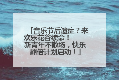 音乐节后遗症？来欢乐花谷续命！——新青年不散场，快乐翻倍计划启动！