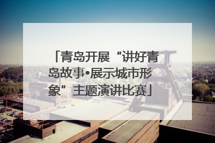 青岛开展“讲好青岛故事•展示城市形象”主题演讲比赛