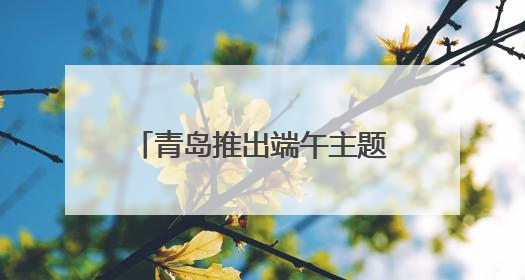 青岛推出端午主题文旅活动 邀市民游客共赴山海之约