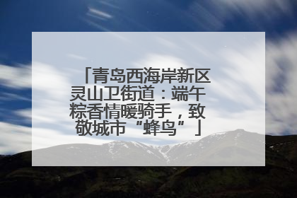 青岛西海岸新区灵山卫街道：端午粽香情暖骑手，致敬城市“蜂鸟”