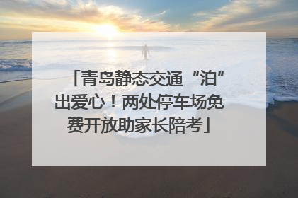 青岛静态交通“泊”出爱心！两处停车场免费开放助家长陪考