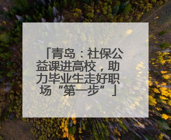 青岛：社保公益课进高校，助力毕业生走好职场“第一步”