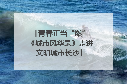 青春正当“燃” 《城市风华录》走进文明城市长沙
