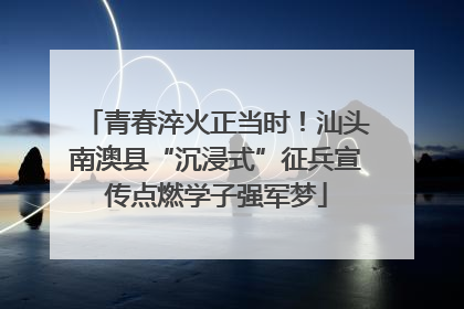 青春淬火正当时！汕头南澳县“沉浸式”征兵宣传点燃学子强军梦