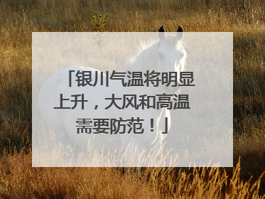 银川气温将明显上升，大风和高温需要防范！