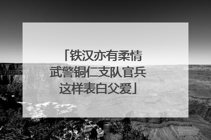 铁汉亦有柔情 武警铜仁支队官兵这样表白父爱