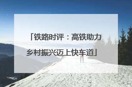 铁路时评：高铁助力乡村振兴迈上快车道