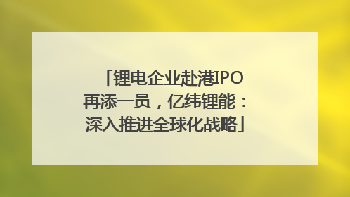 锂电企业赴港IPO再添一员，亿纬锂能：深入推进全球化战略