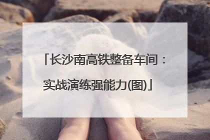 长沙南高铁整备车间：实战演练强能力(图)
