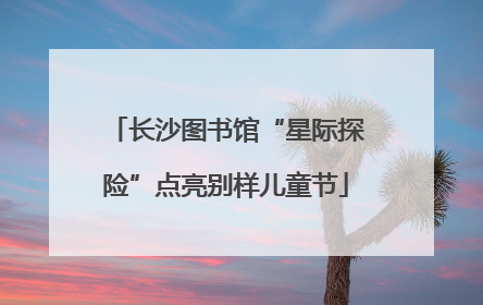 长沙图书馆“星际探险”点亮别样儿童节