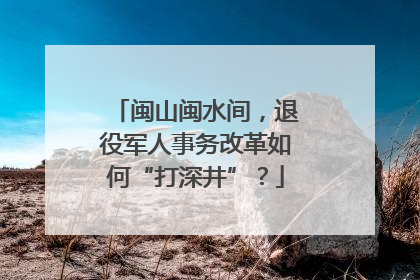 闽山闽水间，退役军人事务改革如何“打深井”？