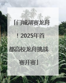 门城湖赛龙舟！2025年首都高校龙舟挑战赛开赛