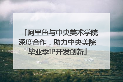 阿里鱼与中央美术学院深度合作，助力中央美院毕业季IP开发创新