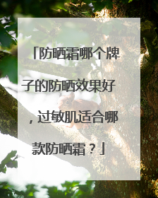 防晒霜哪个牌子的防晒效果好，过敏肌适合哪款防晒霜？