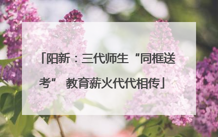 阳新：三代师生“同框送考” 教育薪火代代相传