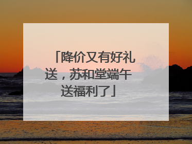 降价又有好礼送，苏和堂端午送福利了
