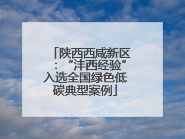 陕西西咸新区：“沣西经验”入选全国绿色低碳典型案例