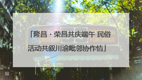 隆昌・荣昌共庆端午 民俗活动共叙川渝毗邻协作情