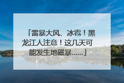 雷暴大风、冰雹！黑龙江人注意！这几天可能发生地磁暴……