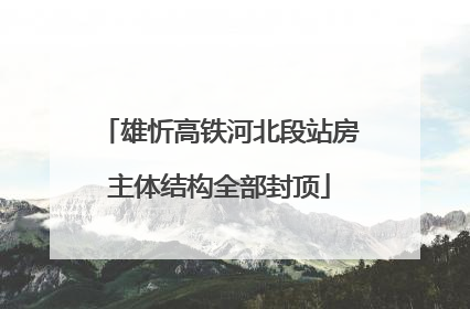 雄忻高铁河北段站房主体结构全部封顶
