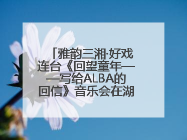 雅韵三湘·好戏连台《回望童年——写给ALBA的回信》音乐会在湖南音乐厅唱响