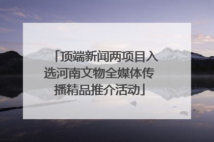 顶端新闻两项目入选河南文物全媒体传播精品推介活动