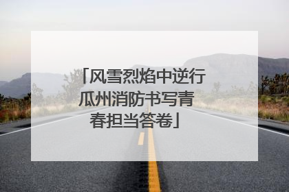 风雪烈焰中逆行 瓜州消防书写青春担当答卷