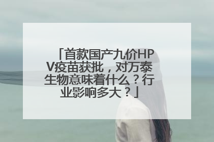 首款国产九价HPV疫苗获批，对万泰生物意味着什么？行业影响多大？