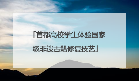 首都高校学生体验国家级非遗古籍修复技艺