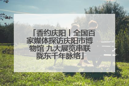 香约庆阳丨全国百家媒体探访庆阳市博物馆 九大展览串联陇东千年脉络