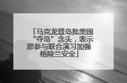 马克龙登岛批美国“夺岛”念头，表示愿参与联合演习加强格陵兰安全