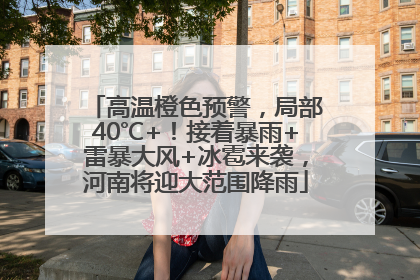 高温橙色预警，局部40℃+！接着暴雨+雷暴大风+冰雹来袭，河南将迎大范围降雨
