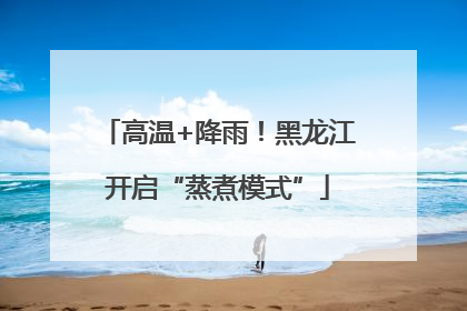 高温+降雨！黑龙江开启“蒸煮模式”