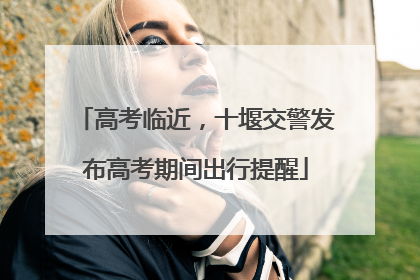 高考临近，十堰交警发布高考期间出行提醒
