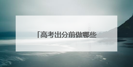 高考出分前做哪些准备？专家来支招