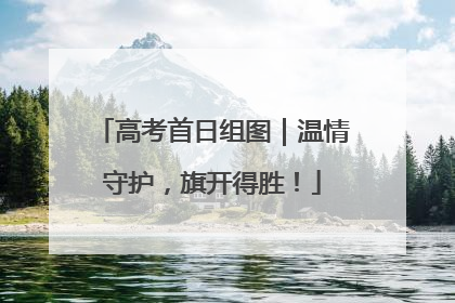 高考首日组图｜温情守护，旗开得胜！