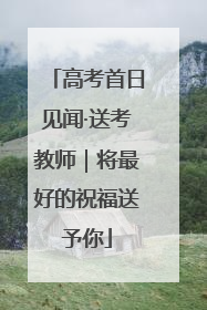 高考首日见闻·送考教师｜将最好的祝福送予你