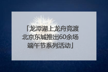 龙潭湖上龙舟竞渡 北京东城推出60余场端午节系列活动