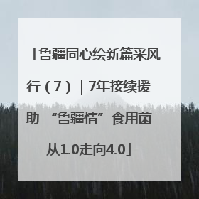 鲁疆同心绘新篇采风行（7）｜7年接续援助 “鲁疆情”食用菌从1.0走向4.0