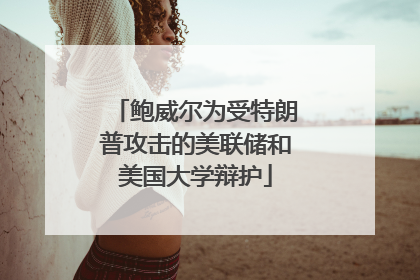鲍威尔为受特朗普攻击的美联储和美国大学辩护