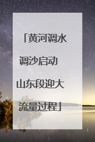 黄河调水调沙启动 山东段迎大流量过程